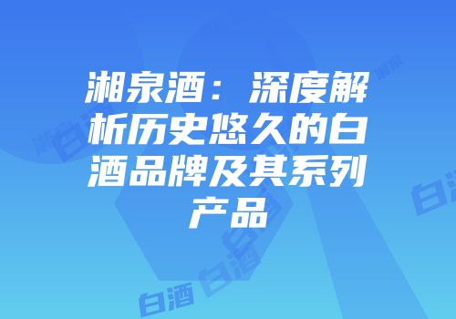 湘泉酒：深度解析历史悠久的白酒品牌及其系列产品