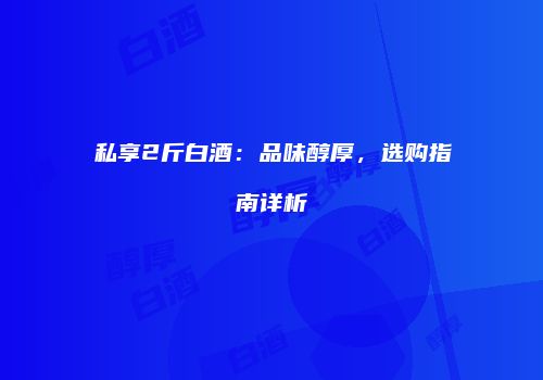 私享2斤白酒：品味醇厚，选购指南详析