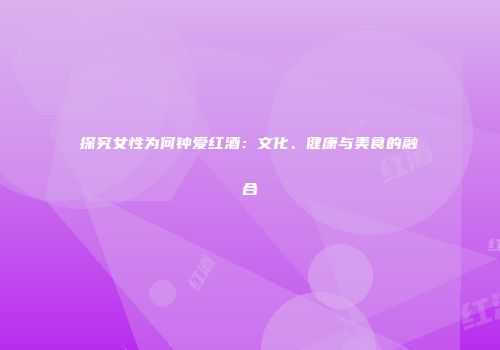 探究女性为何钟爱红酒：文化、健康与美食的融合