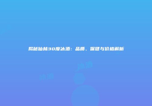 揭秘仙林30度冰酒：品质、保健与价格解析