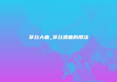 茅台大曲_茅台酒曲的用法