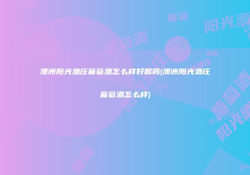 澳洲阳光酒庄葡萄酒怎么样好喝吗(澳洲阳光酒庄葡萄酒怎么样)