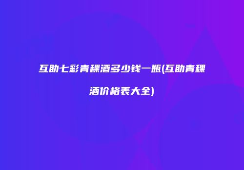 互助七彩青稞酒多少钱一瓶(互助青稞酒价格表大全)