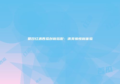 夏日红酒西瓜创新搭配：清爽愉悦新体验