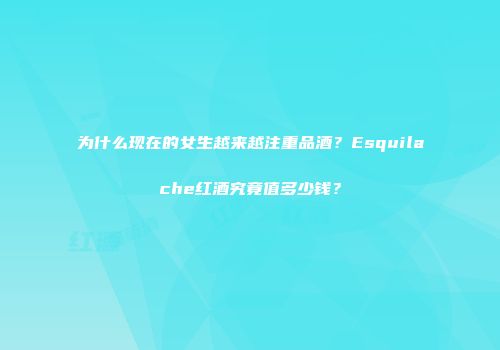 为什么现在的女生越来越注重品酒？Esquilache红酒究竟值多少钱？
