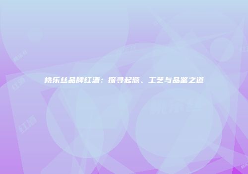 桃乐丝品牌红酒：探寻起源、工艺与品鉴之道