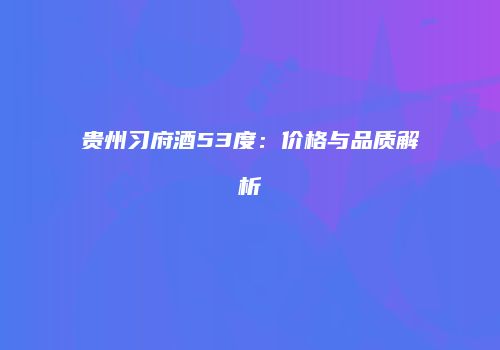 贵州习府酒53度：价格与品质解析