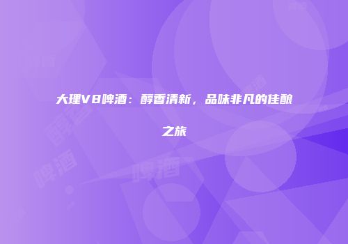大理V8啤酒：醇香清新，品味非凡的佳酿之旅