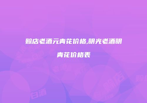 赊店老酒元青花价格,明光老酒明青花价格表