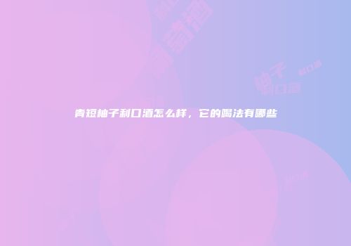 青短柚子利口酒怎么样，它的喝法有哪些