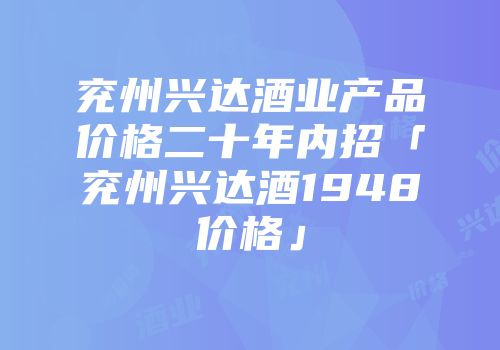 兖州兴达酒业产品价格二十年内招「兖州兴达酒1948价格」