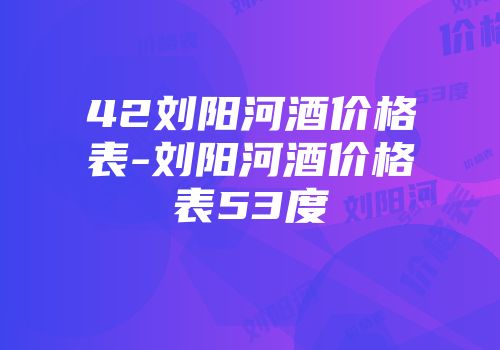 42刘阳河酒价格表-刘阳河酒价格表53度