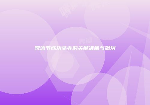 啤酒节成功举办的关键准备与规划