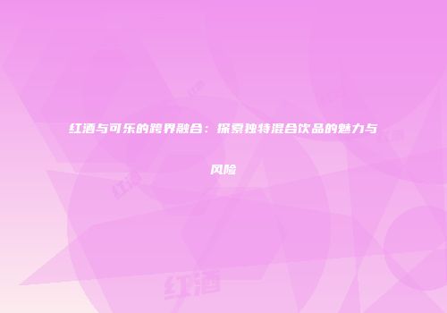 红酒与可乐的跨界融合：探索独特混合饮品的魅力与风险