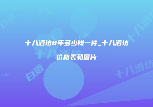 十八酒坊8年多少钱一件_十八酒坊价格表和图片