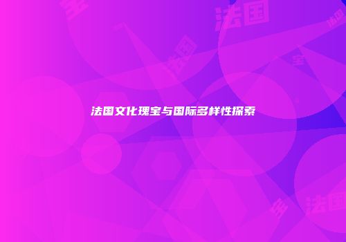 法国文化瑰宝与国际多样性探索