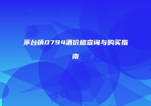 茅台镇0794酒价格查询与购买指南