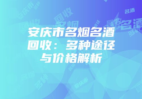 安庆市名烟名酒回收：多种途径与价格解析
