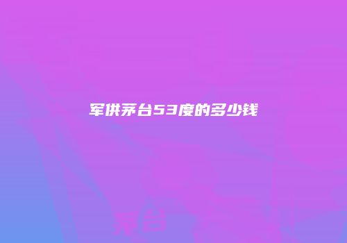军供茅台53度的多少钱