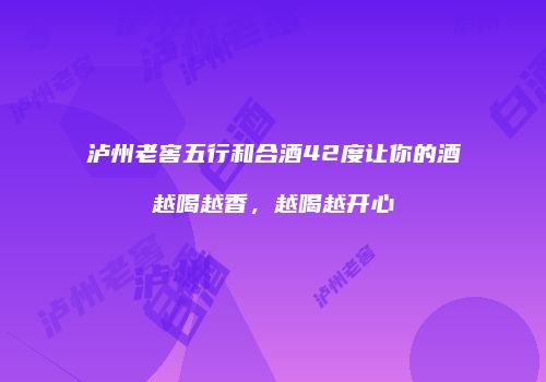 泸州老窖五行和合酒42度让你的酒越喝越香，越喝越开心