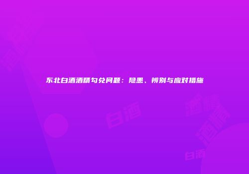 东北白酒酒精勾兑问题：隐患、辨别与应对措施
