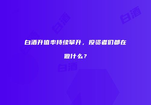 白酒升值率持续攀升，投资者们都在做什么？