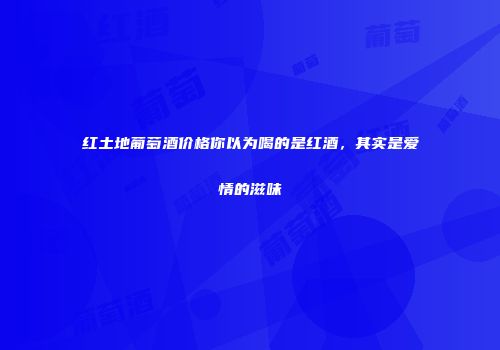 红土地葡萄酒价格你以为喝的是红酒，其实是爱情的滋味