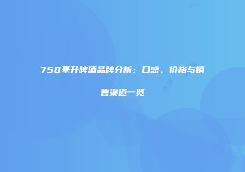 750毫升啤酒品牌分析：口感、价格与销售渠道一览