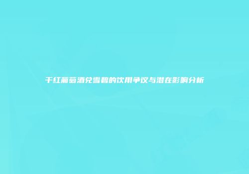 干红葡萄酒兑雪碧的饮用争议与潜在影响分析
