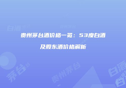 贵州茅台酒价格一览：53度白酒及股东酒价格解析