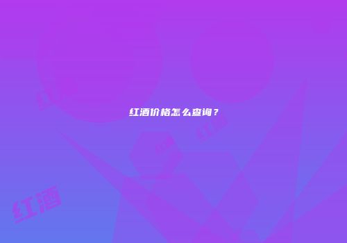 红酒价格怎么查询？