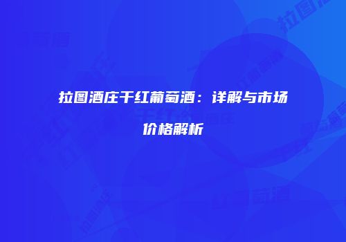 拉图酒庄干红葡萄酒：详解与市场价格解析