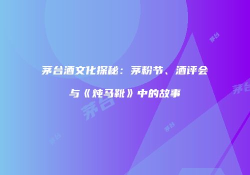 茅台酒文化探秘：茅粉节、酒评会与《炖马靴》中的故事
