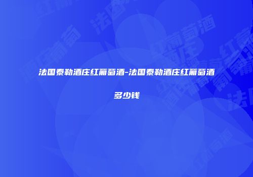 法国泰勒酒庄红葡萄酒-法国泰勒酒庄红葡萄酒多少钱