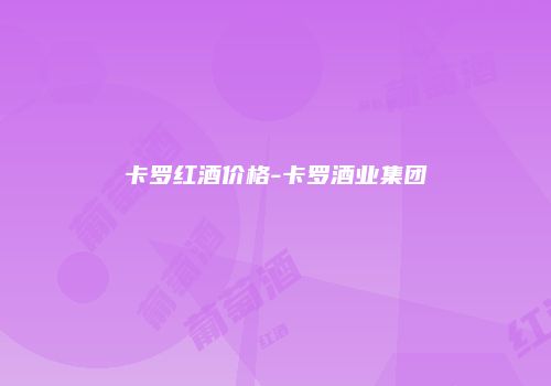 卡罗红酒价格-卡罗酒业集团