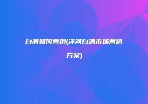 白酒如何营销(洋河白酒市场营销方案)
