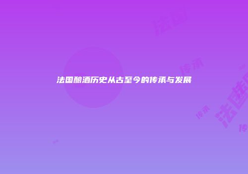法国酿酒历史从古至今的传承与发展