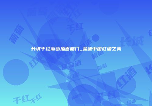长城干红葡萄酒喜临门_品味中国红酒之美