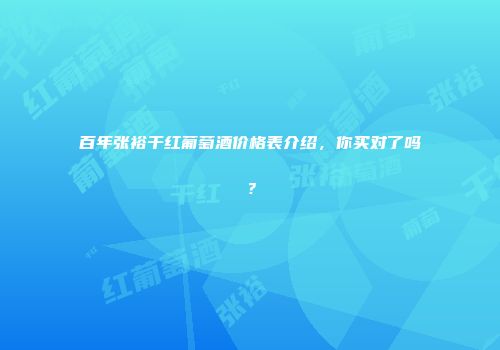百年张裕干红葡萄酒价格表介绍，你买对了吗？