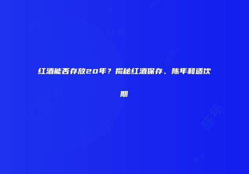 红酒能否存放20年？揭秘红酒保存、陈年和适饮期
