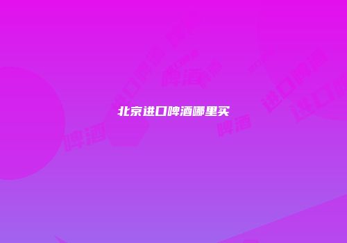 北京进口啤酒哪里买