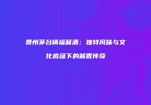 贵州茅台镇福酱酒：独特风味与文化底蕴下的酱香传奇