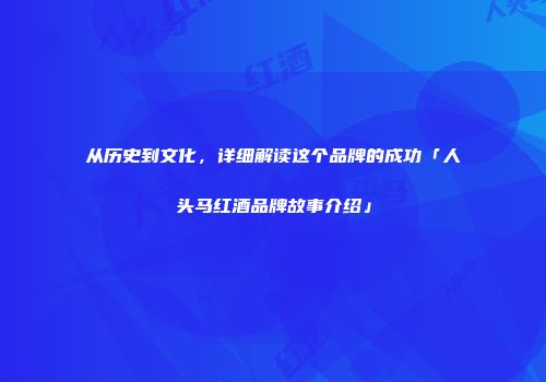 从历史到文化，详细解读这个品牌的成功「人头马红酒品牌故事介绍」