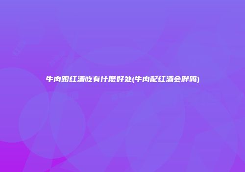 牛肉跟红酒吃有什麽好处(牛肉配红酒会胖吗)