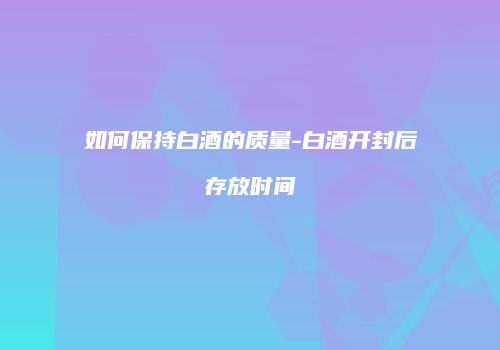 如何保持白酒的质量-白酒开封后存放时间