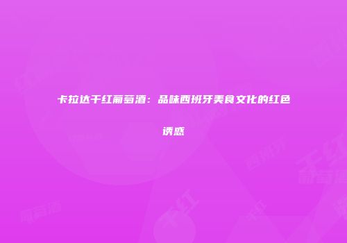 卡拉达干红葡萄酒：品味西班牙美食文化的红色诱惑