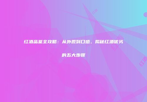 红酒品鉴全攻略：从外观到口感，揭秘红酒优劣的五大步骤