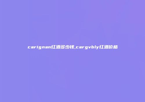 carignan红酒多少钱,cargvbly红酒价格