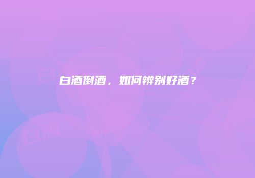 白酒倒酒，如何辨别好酒？