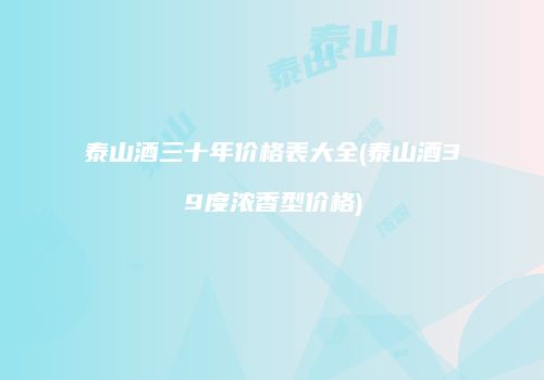 泰山酒三十年价格表大全(泰山酒39度浓香型价格)